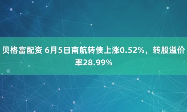 贝格富配资 6月5日南航转债上涨0.52%，转股溢价率28.99%