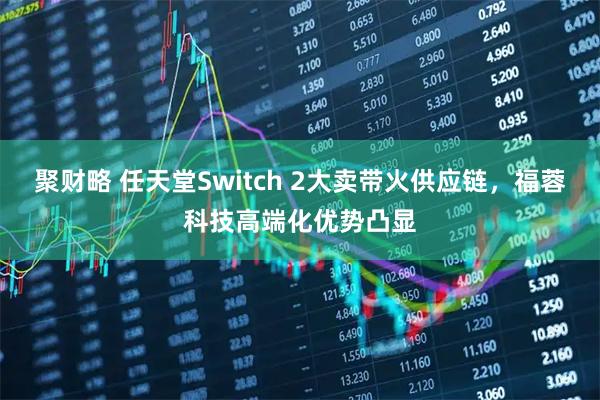 聚财略 任天堂Switch 2大卖带火供应链,福蓉科技高端化优势凸显