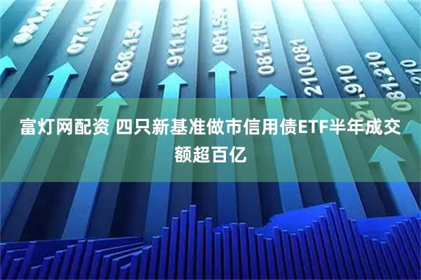 富灯网配资 四只新基准做市信用债ETF半年成交额超百亿