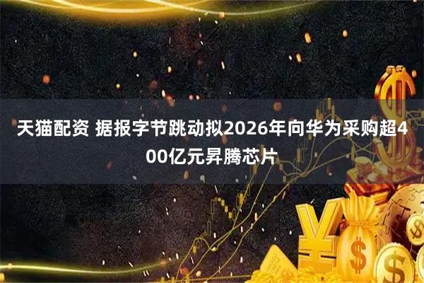 天猫配资 据报字节跳动拟2026年向华为采购超400亿元昇腾芯片