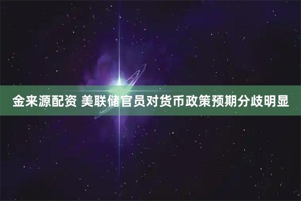 金来源配资 美联储官员对货币政策预期分歧明显