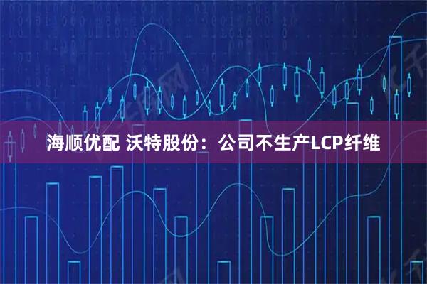 海顺优配 沃特股份：公司不生产LCP纤维