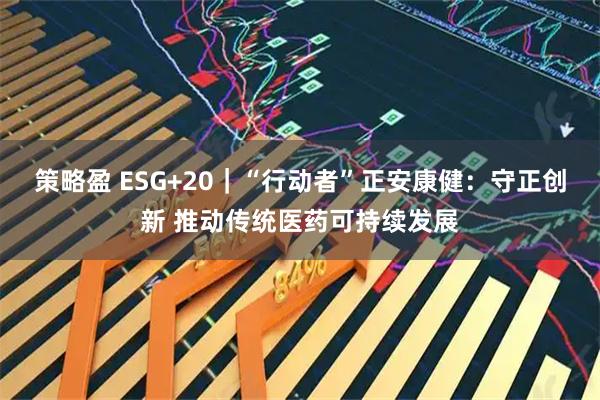策略盈 ESG+20｜“行动者”正安康健：守正创新 推动传统医药可持续发展