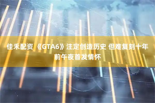 佳禾配资 《GTA6》注定创造历史 但难复刻十年前午夜首发情怀