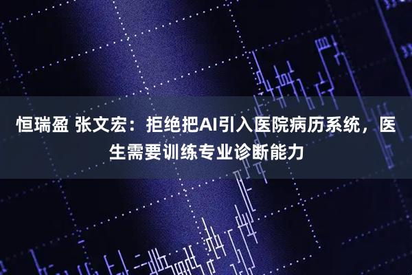 恒瑞盈 张文宏：拒绝把AI引入医院病历系统，医生需要训练专业诊断能力