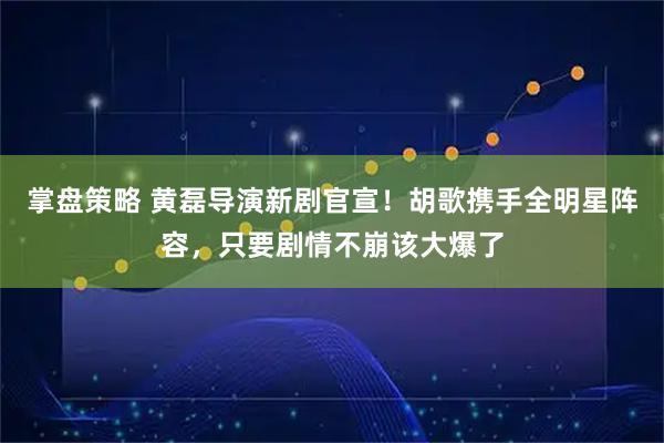 掌盘策略 黄磊导演新剧官宣！胡歌携手全明星阵容，只要剧情不崩该大爆了