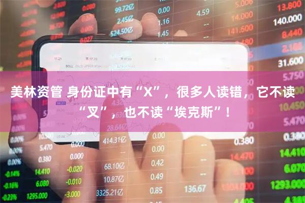 美林资管 身份证中有“X”，很多人读错，它不读“叉”，也不读“埃克斯”！