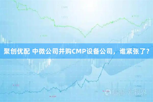 聚创优配 中微公司并购CMP设备公司，谁紧张了？
