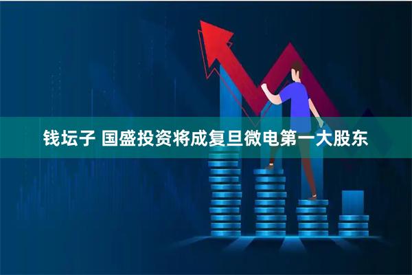 钱坛子 国盛投资将成复旦微电第一大股东