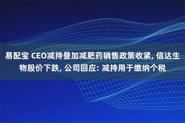 易配宝 CEO减持叠加减肥药销售政策收紧, 信达生物股价下跌, 公司回应: 减持用于缴纳个税