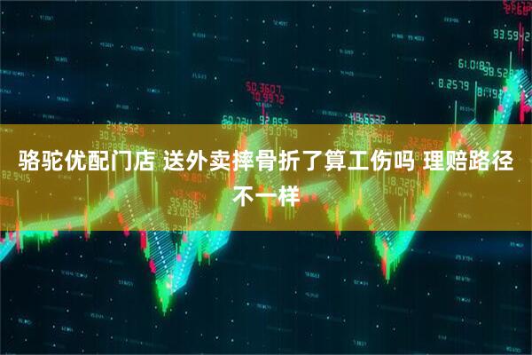 骆驼优配门店 送外卖摔骨折了算工伤吗 理赔路径不一样