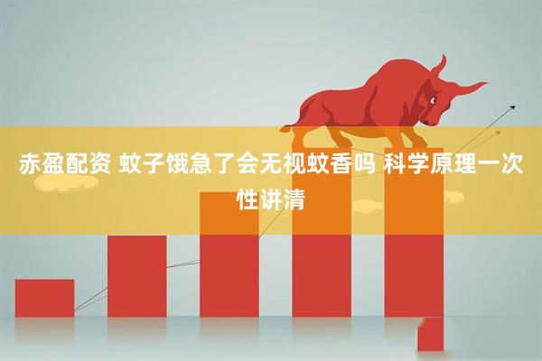 赤盈配资 蚊子饿急了会无视蚊香吗 科学原理一次性讲清