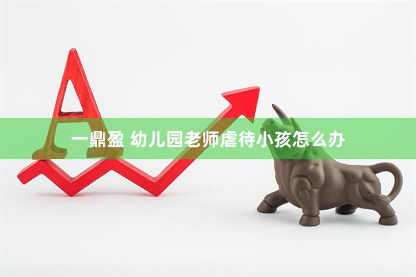 一鼎盈 幼儿园老师虐待小孩怎么办