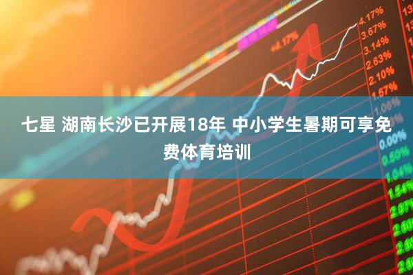 七星 湖南长沙已开展18年 中小学生暑期可享免费体育培训