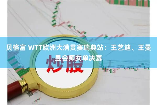 贝格富 WTT欧洲大满贯赛瑞典站：王艺迪、王曼昱会师女单决赛