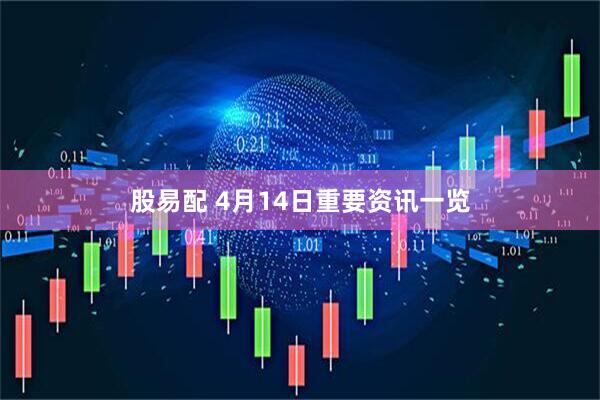 股易配 4月14日重要资讯一览