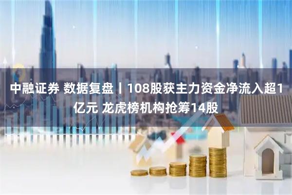 中融证券 数据复盘丨108股获主力资金净流入超1亿元 龙虎榜机构抢筹14股
