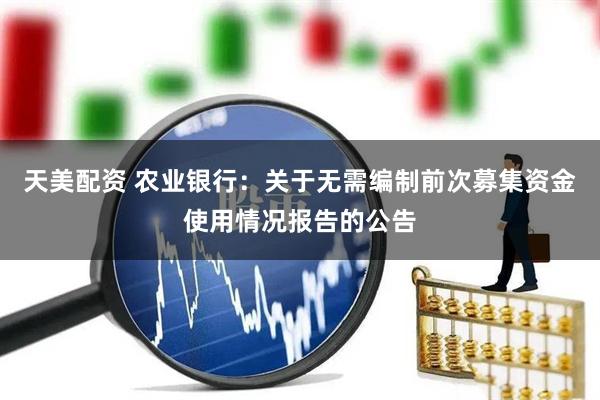 天美配资 农业银行：关于无需编制前次募集资金使用情况报告的公告