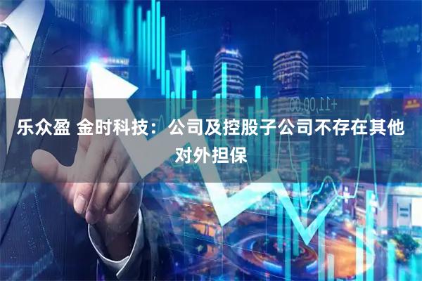 乐众盈 金时科技：公司及控股子公司不存在其他对外担保