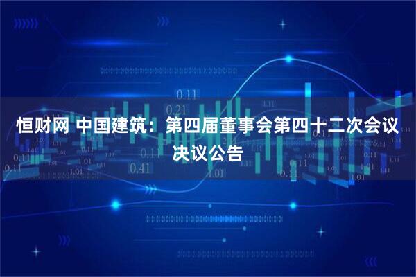 恒财网 中国建筑：第四届董事会第四十二次会议决议公告